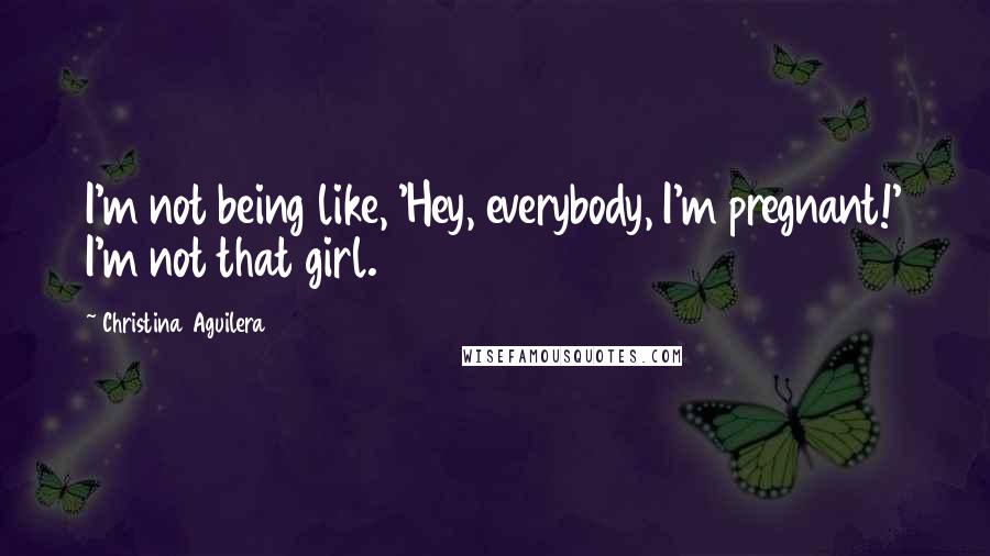 Christina Aguilera Quotes: I'm not being like, 'Hey, everybody, I'm pregnant!' I'm not that girl.