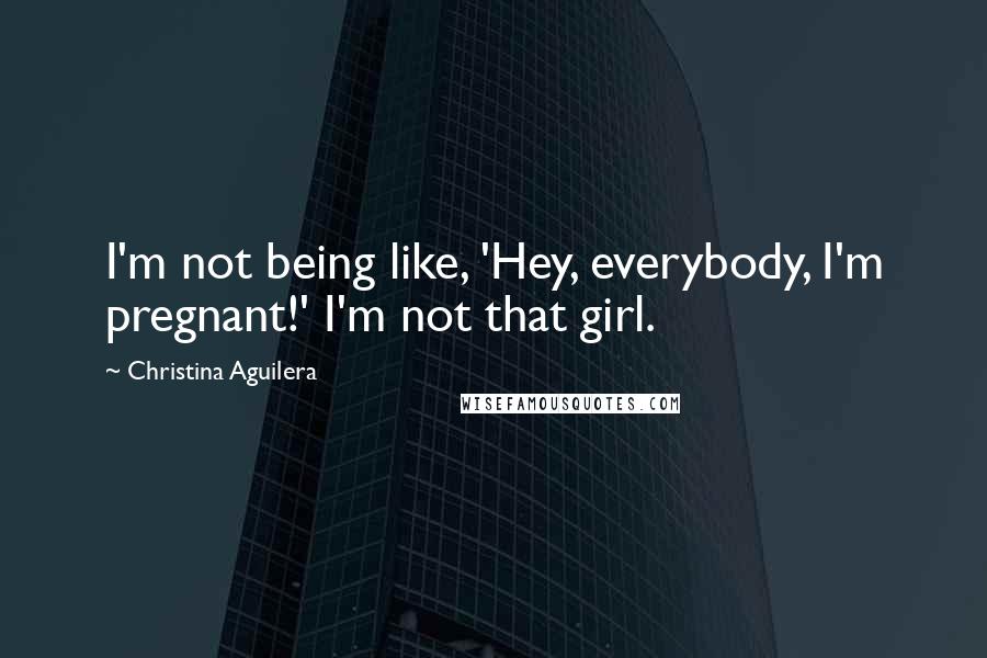 Christina Aguilera Quotes: I'm not being like, 'Hey, everybody, I'm pregnant!' I'm not that girl.