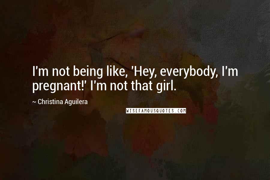 Christina Aguilera Quotes: I'm not being like, 'Hey, everybody, I'm pregnant!' I'm not that girl.