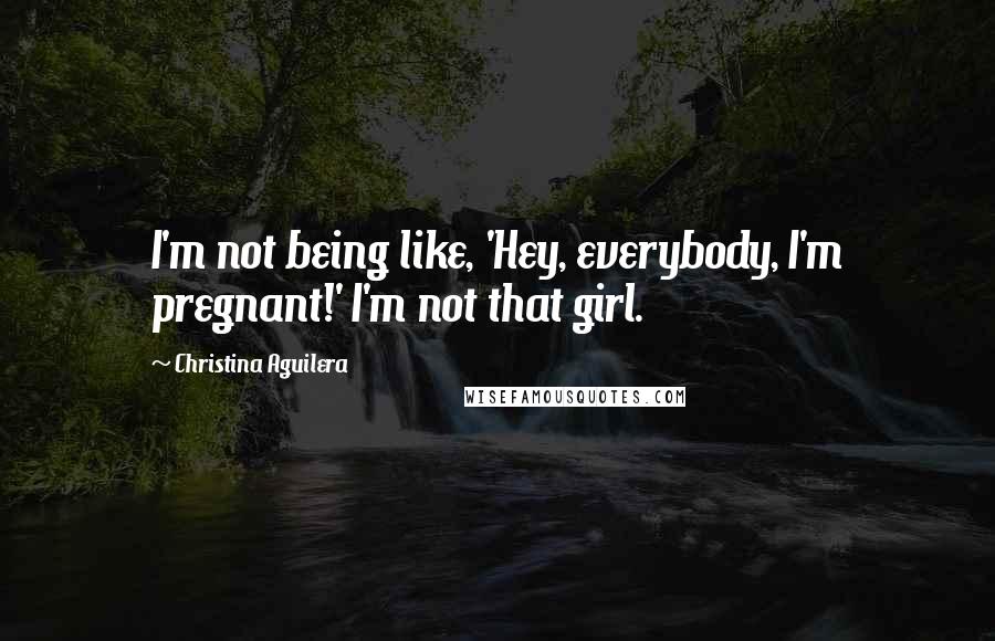 Christina Aguilera Quotes: I'm not being like, 'Hey, everybody, I'm pregnant!' I'm not that girl.