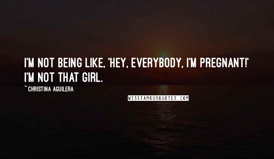 Christina Aguilera Quotes: I'm not being like, 'Hey, everybody, I'm pregnant!' I'm not that girl.