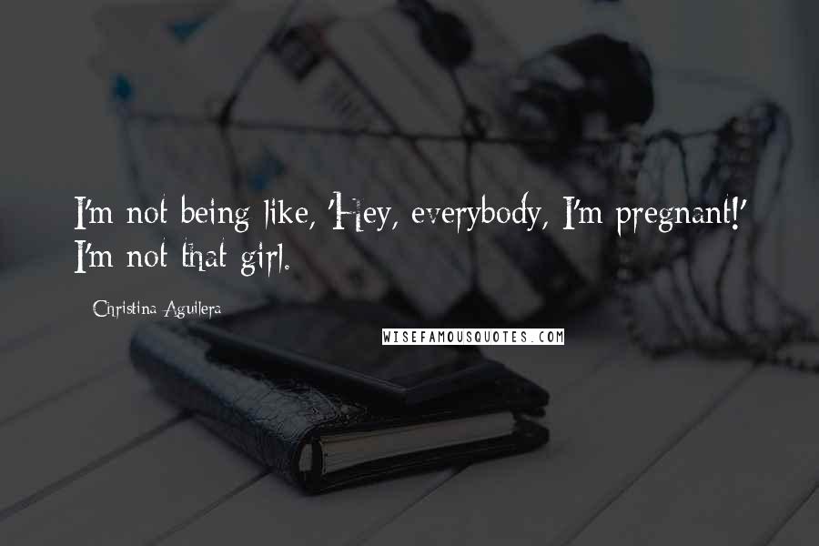 Christina Aguilera Quotes: I'm not being like, 'Hey, everybody, I'm pregnant!' I'm not that girl.