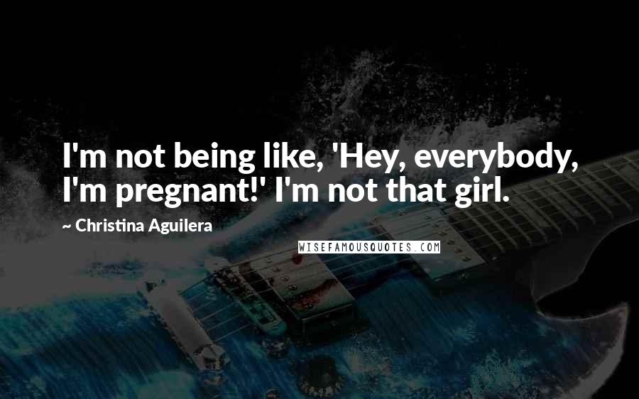 Christina Aguilera Quotes: I'm not being like, 'Hey, everybody, I'm pregnant!' I'm not that girl.