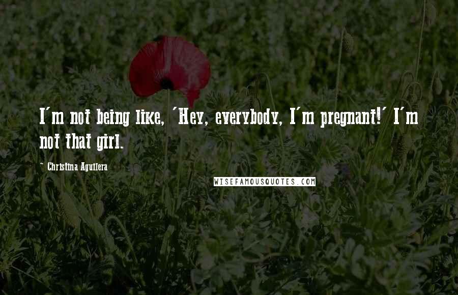 Christina Aguilera Quotes: I'm not being like, 'Hey, everybody, I'm pregnant!' I'm not that girl.