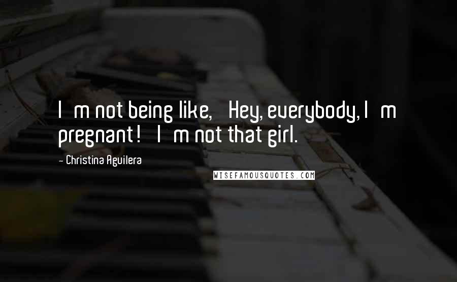 Christina Aguilera Quotes: I'm not being like, 'Hey, everybody, I'm pregnant!' I'm not that girl.