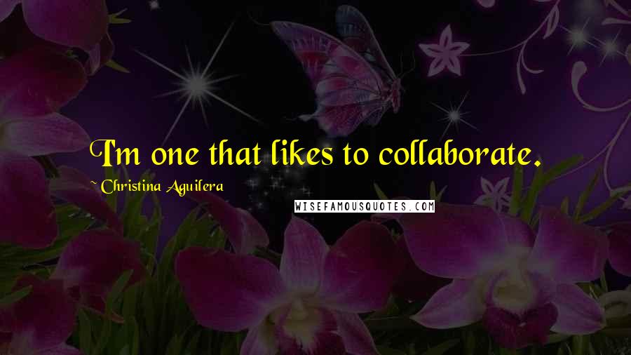 Christina Aguilera Quotes: I'm one that likes to collaborate.