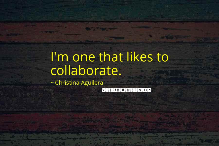 Christina Aguilera Quotes: I'm one that likes to collaborate.