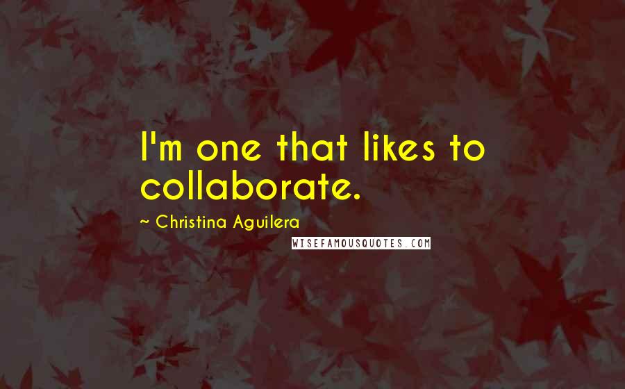 Christina Aguilera Quotes: I'm one that likes to collaborate.