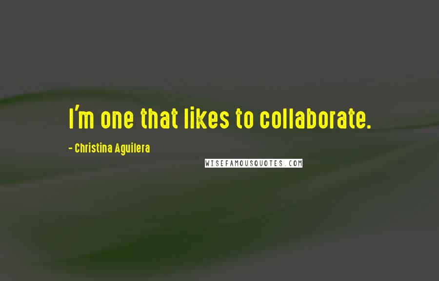 Christina Aguilera Quotes: I'm one that likes to collaborate.