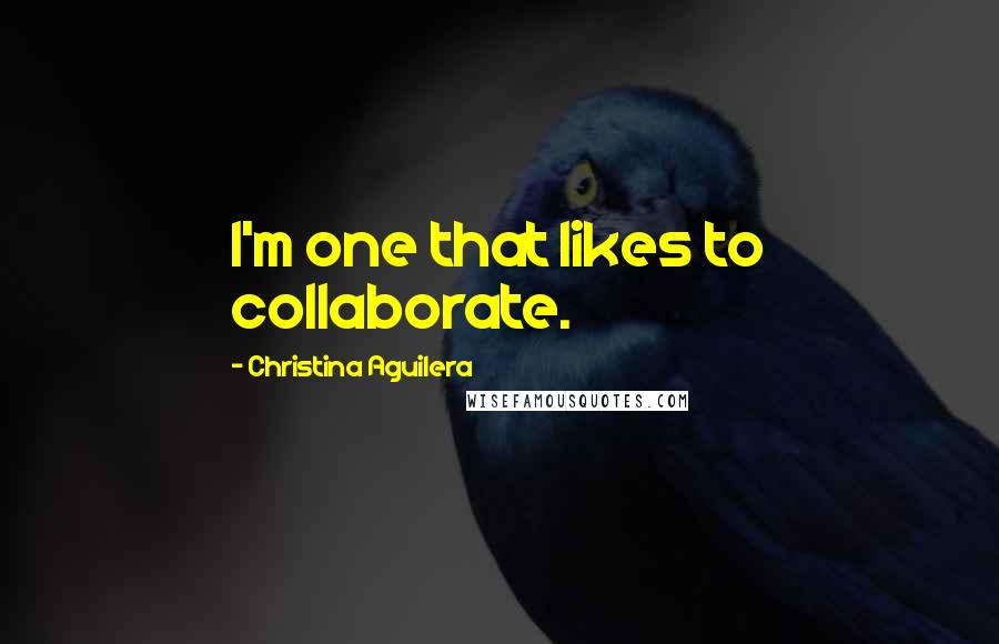 Christina Aguilera Quotes: I'm one that likes to collaborate.