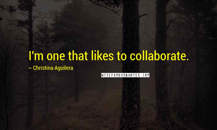 Christina Aguilera Quotes: I'm one that likes to collaborate.