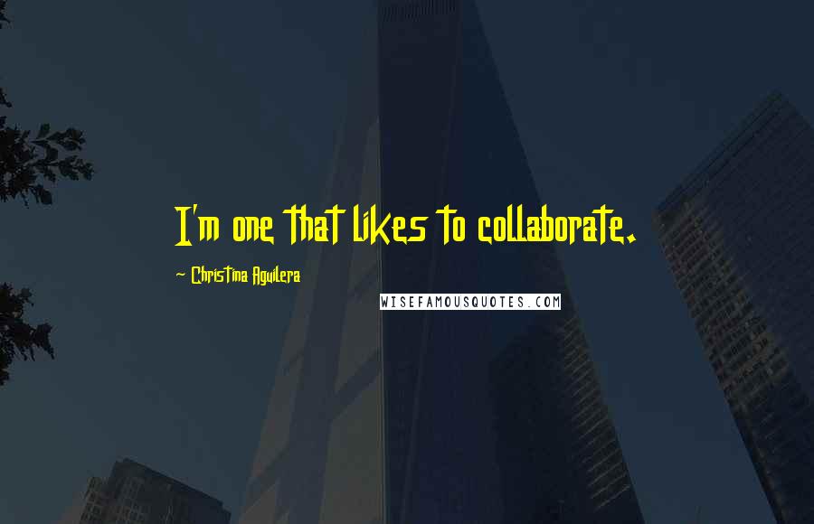 Christina Aguilera Quotes: I'm one that likes to collaborate.