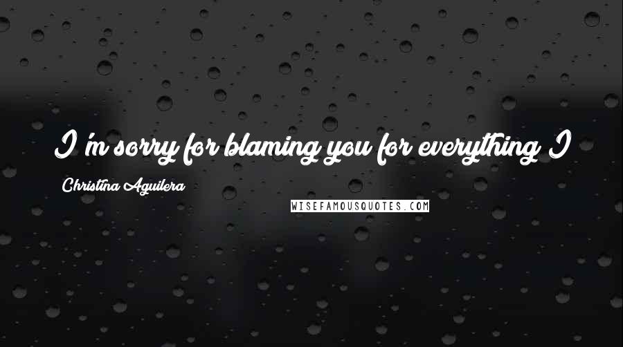 Christina Aguilera Quotes: I'm sorry for blaming you for everything I just couldn't do, and I've hurt myself by hurting you.