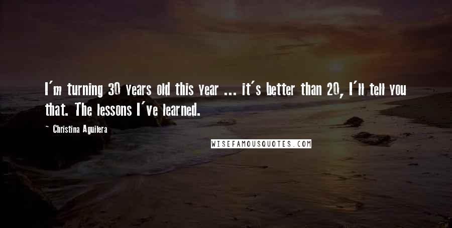 Christina Aguilera Quotes: I'm turning 30 years old this year ... it's better than 20, I'll tell you that. The lessons I've learned.