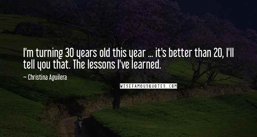 Christina Aguilera Quotes: I'm turning 30 years old this year ... it's better than 20, I'll tell you that. The lessons I've learned.