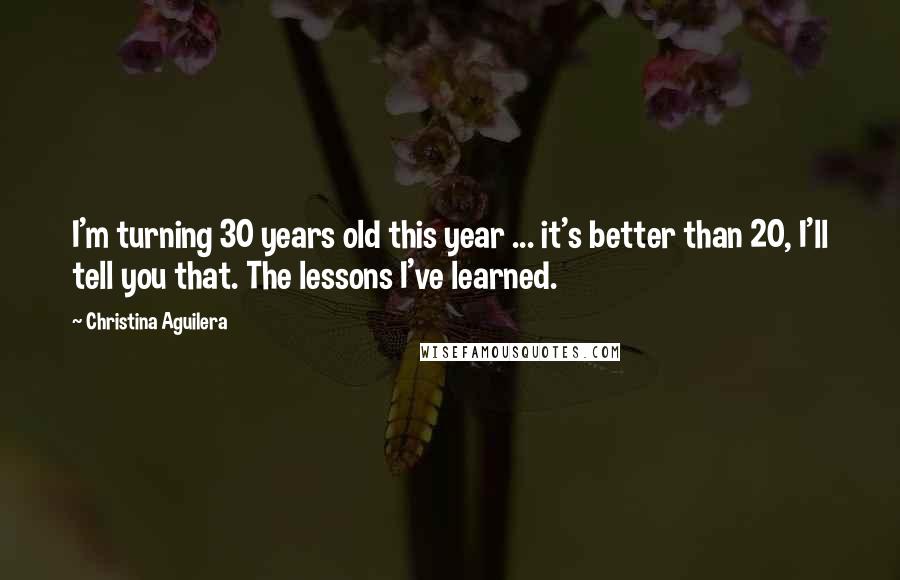 Christina Aguilera Quotes: I'm turning 30 years old this year ... it's better than 20, I'll tell you that. The lessons I've learned.