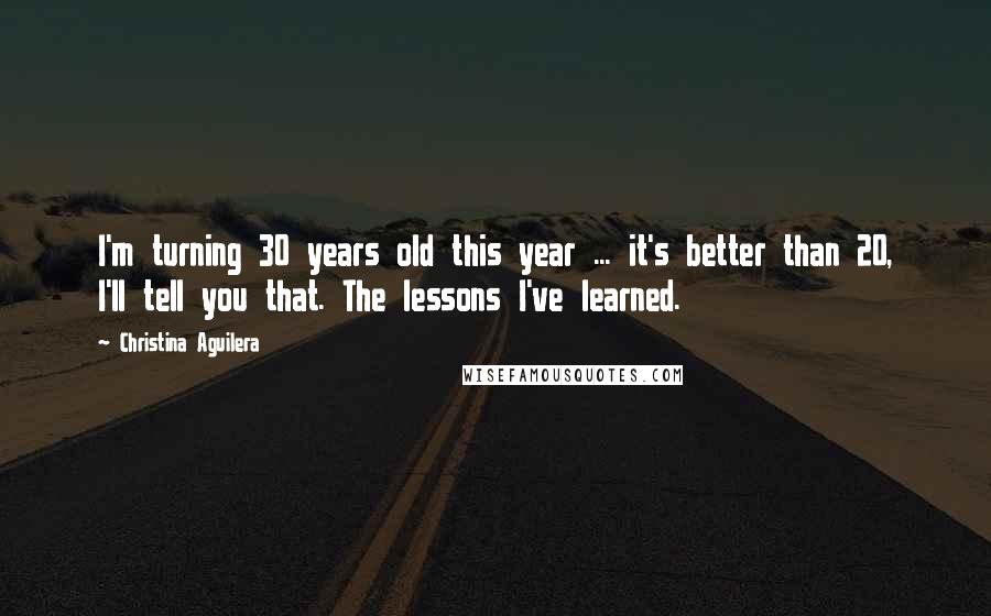 Christina Aguilera Quotes: I'm turning 30 years old this year ... it's better than 20, I'll tell you that. The lessons I've learned.