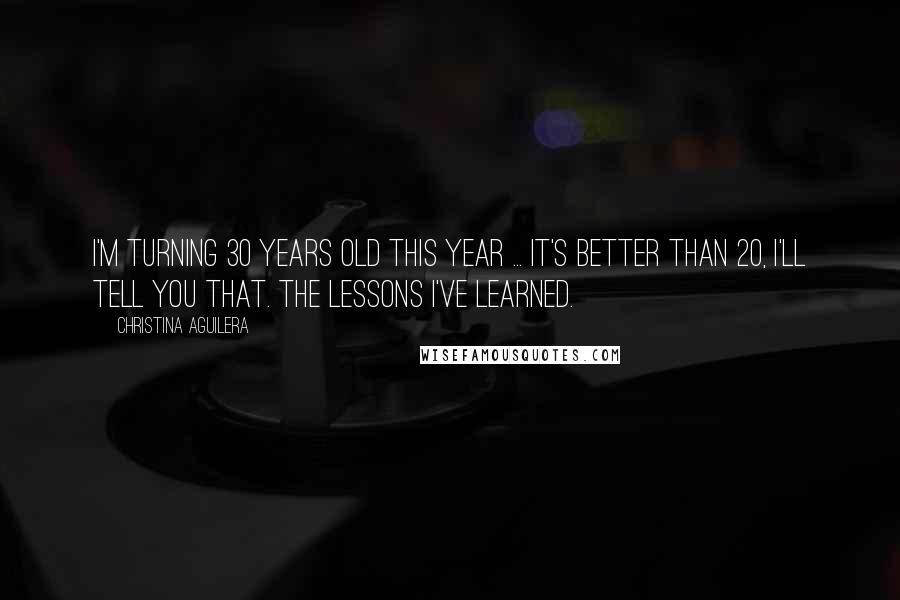 Christina Aguilera Quotes: I'm turning 30 years old this year ... it's better than 20, I'll tell you that. The lessons I've learned.