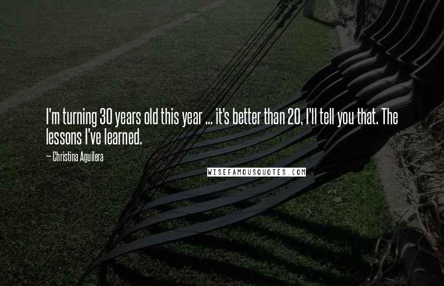 Christina Aguilera Quotes: I'm turning 30 years old this year ... it's better than 20, I'll tell you that. The lessons I've learned.