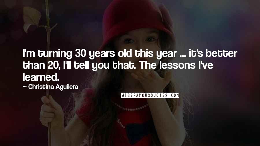 Christina Aguilera Quotes: I'm turning 30 years old this year ... it's better than 20, I'll tell you that. The lessons I've learned.