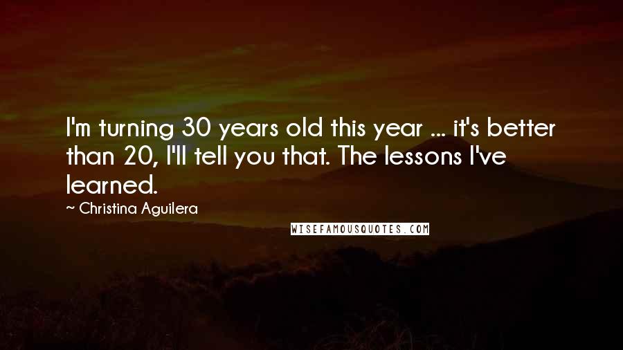 Christina Aguilera Quotes: I'm turning 30 years old this year ... it's better than 20, I'll tell you that. The lessons I've learned.