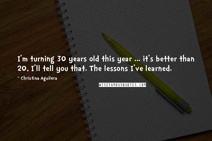 Christina Aguilera Quotes: I'm turning 30 years old this year ... it's better than 20, I'll tell you that. The lessons I've learned.