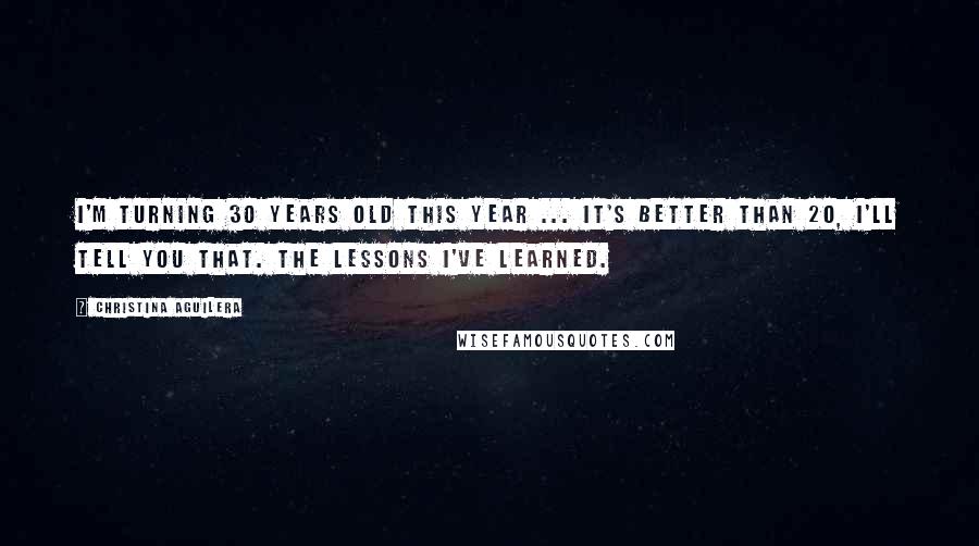 Christina Aguilera Quotes: I'm turning 30 years old this year ... it's better than 20, I'll tell you that. The lessons I've learned.