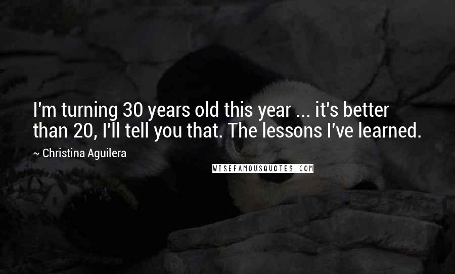 Christina Aguilera Quotes: I'm turning 30 years old this year ... it's better than 20, I'll tell you that. The lessons I've learned.