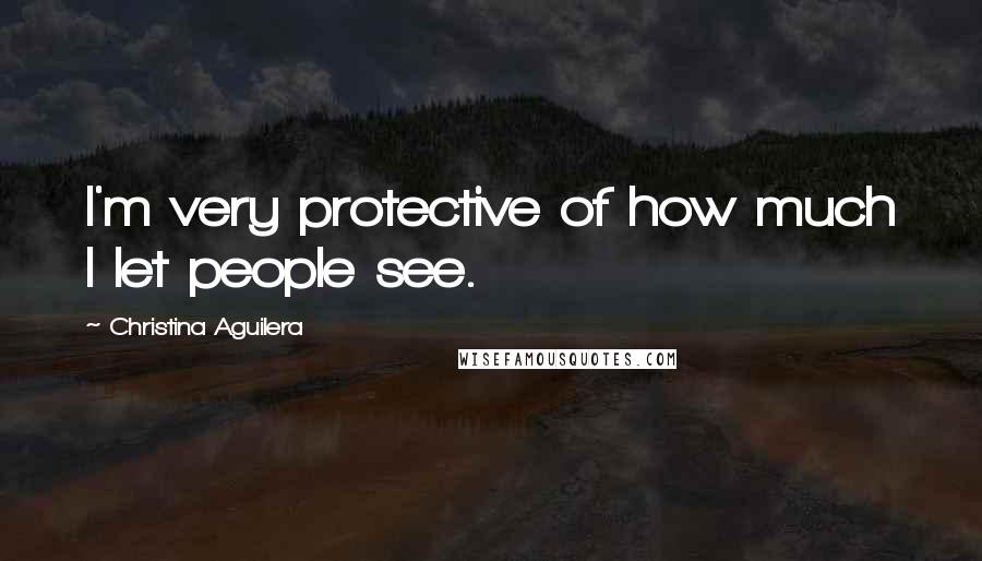 Christina Aguilera Quotes: I'm very protective of how much I let people see.