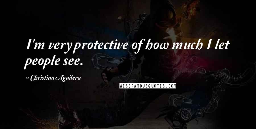 Christina Aguilera Quotes: I'm very protective of how much I let people see.