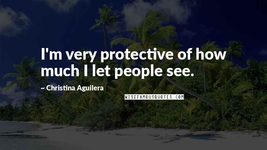 Christina Aguilera Quotes: I'm very protective of how much I let people see.