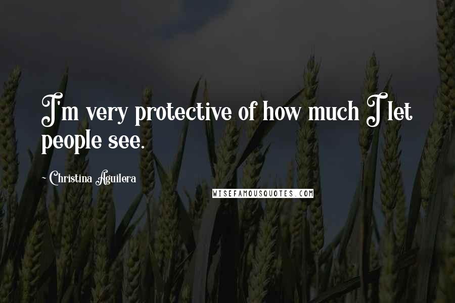 Christina Aguilera Quotes: I'm very protective of how much I let people see.