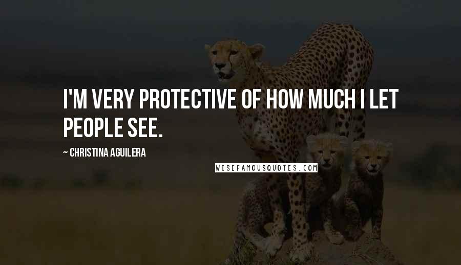 Christina Aguilera Quotes: I'm very protective of how much I let people see.