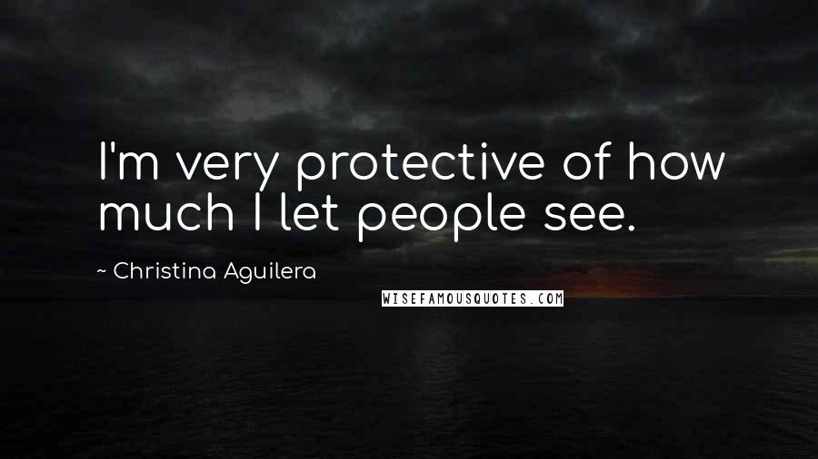 Christina Aguilera Quotes: I'm very protective of how much I let people see.