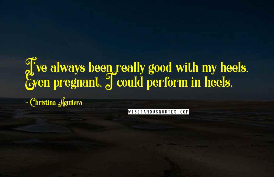 Christina Aguilera Quotes: I've always been really good with my heels. Even pregnant, I could perform in heels.