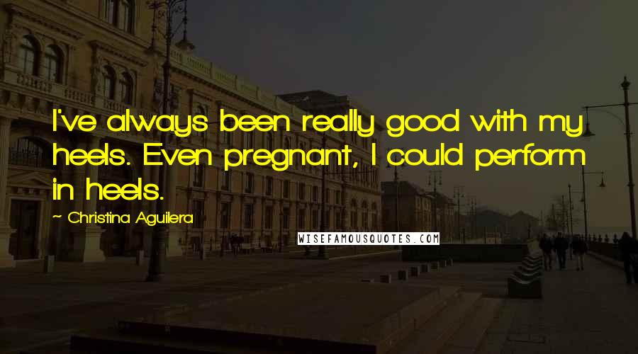 Christina Aguilera Quotes: I've always been really good with my heels. Even pregnant, I could perform in heels.
