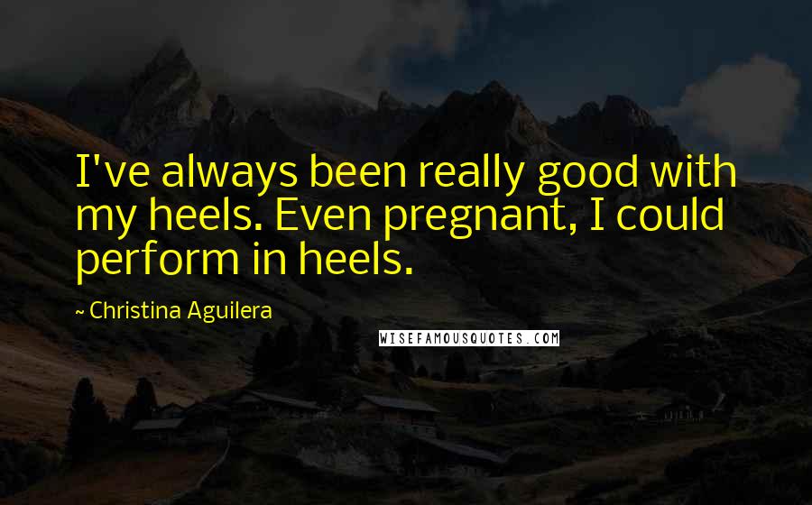 Christina Aguilera Quotes: I've always been really good with my heels. Even pregnant, I could perform in heels.