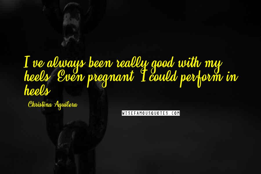 Christina Aguilera Quotes: I've always been really good with my heels. Even pregnant, I could perform in heels.