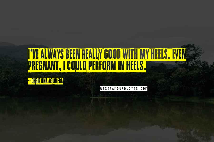 Christina Aguilera Quotes: I've always been really good with my heels. Even pregnant, I could perform in heels.