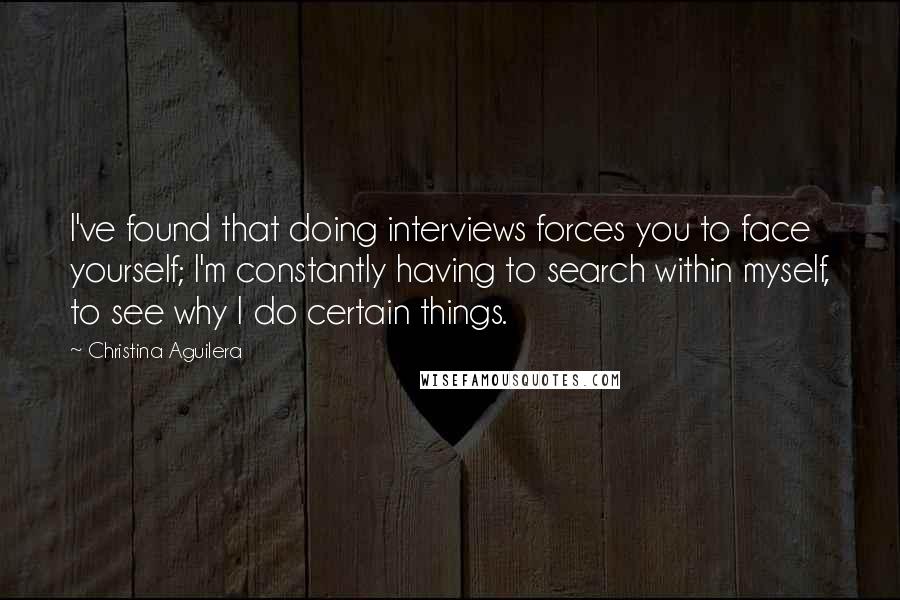 Christina Aguilera Quotes: I've found that doing interviews forces you to face yourself; I'm constantly having to search within myself, to see why I do certain things.