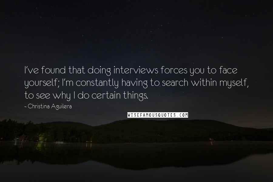 Christina Aguilera Quotes: I've found that doing interviews forces you to face yourself; I'm constantly having to search within myself, to see why I do certain things.