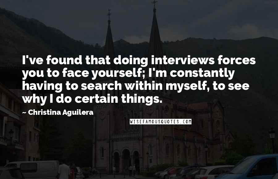 Christina Aguilera Quotes: I've found that doing interviews forces you to face yourself; I'm constantly having to search within myself, to see why I do certain things.
