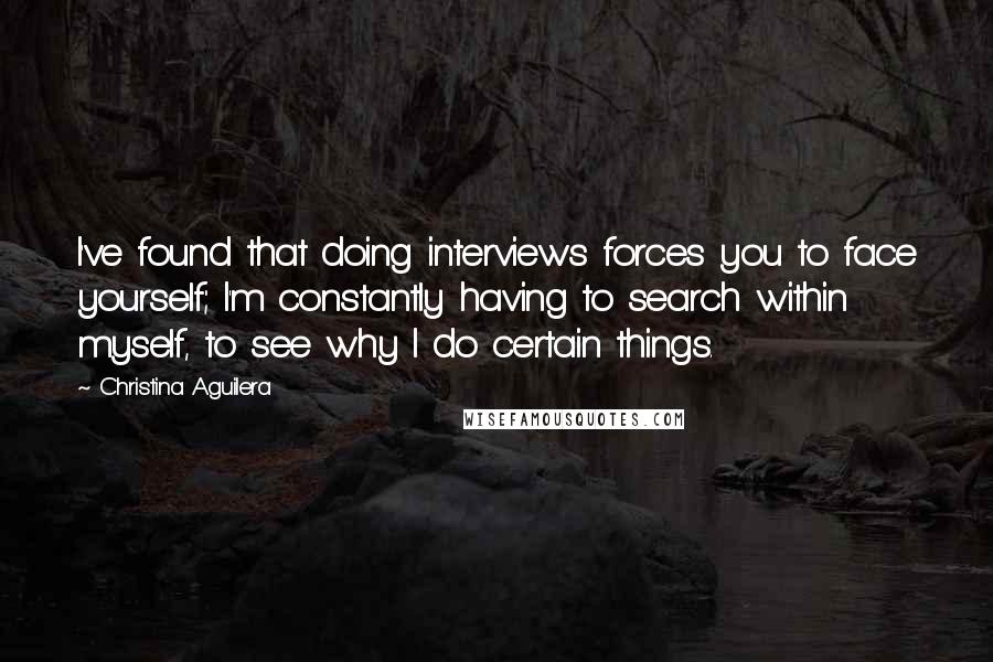 Christina Aguilera Quotes: I've found that doing interviews forces you to face yourself; I'm constantly having to search within myself, to see why I do certain things.