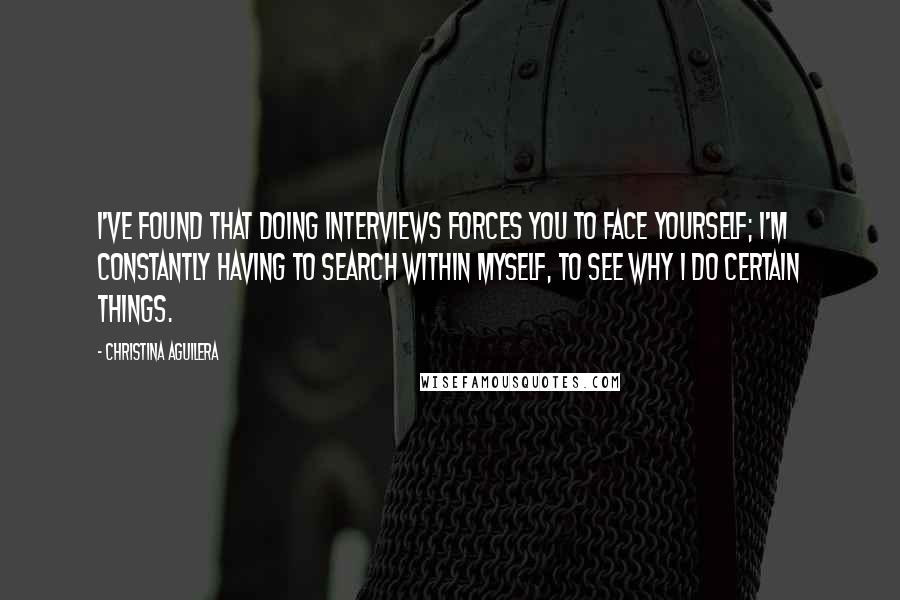 Christina Aguilera Quotes: I've found that doing interviews forces you to face yourself; I'm constantly having to search within myself, to see why I do certain things.