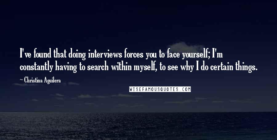 Christina Aguilera Quotes: I've found that doing interviews forces you to face yourself; I'm constantly having to search within myself, to see why I do certain things.