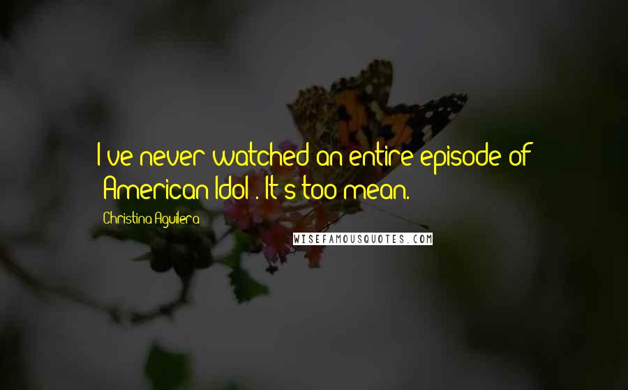 Christina Aguilera Quotes: I've never watched an entire episode of 'American Idol'. It's too mean.