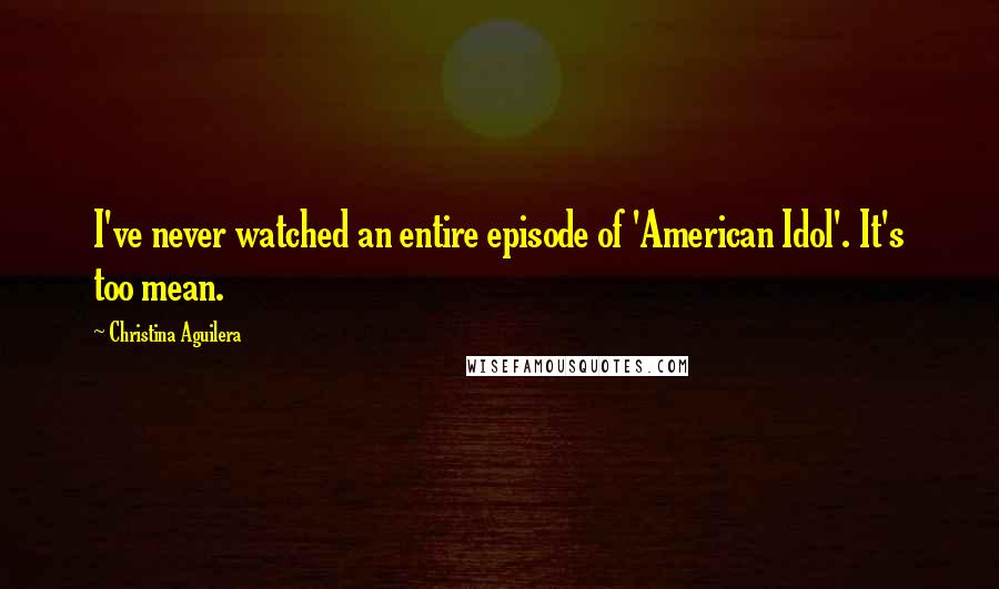 Christina Aguilera Quotes: I've never watched an entire episode of 'American Idol'. It's too mean.