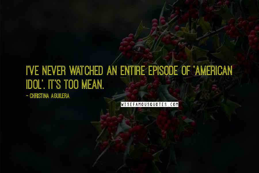Christina Aguilera Quotes: I've never watched an entire episode of 'American Idol'. It's too mean.