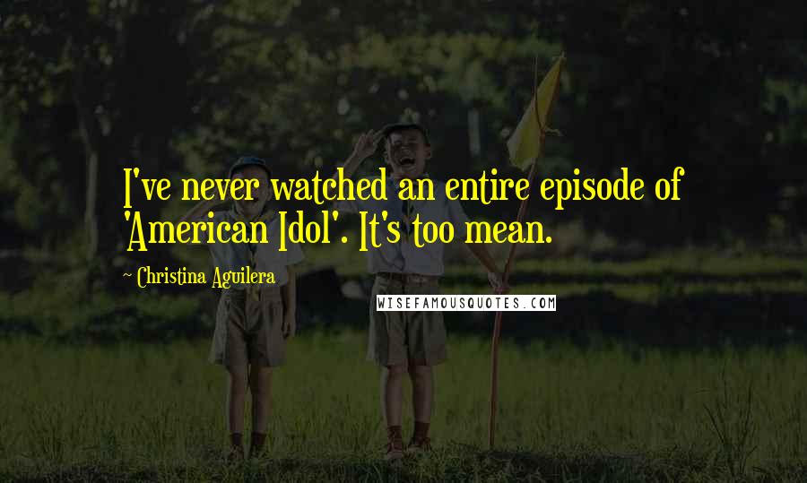 Christina Aguilera Quotes: I've never watched an entire episode of 'American Idol'. It's too mean.