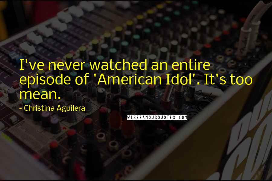 Christina Aguilera Quotes: I've never watched an entire episode of 'American Idol'. It's too mean.